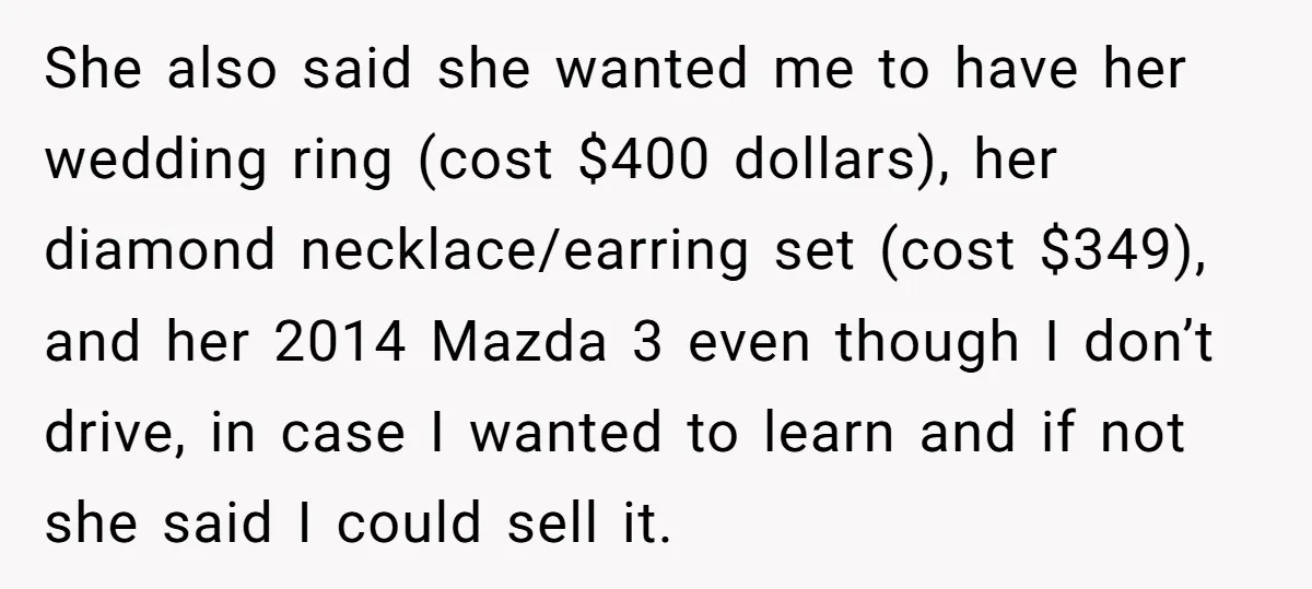 She also said she wanted me to have her wedding ring (cost $400 dollars), her diamond necklace/earring set (cost $349), and her 2014 Mazda 3 even though I don’t drive,...