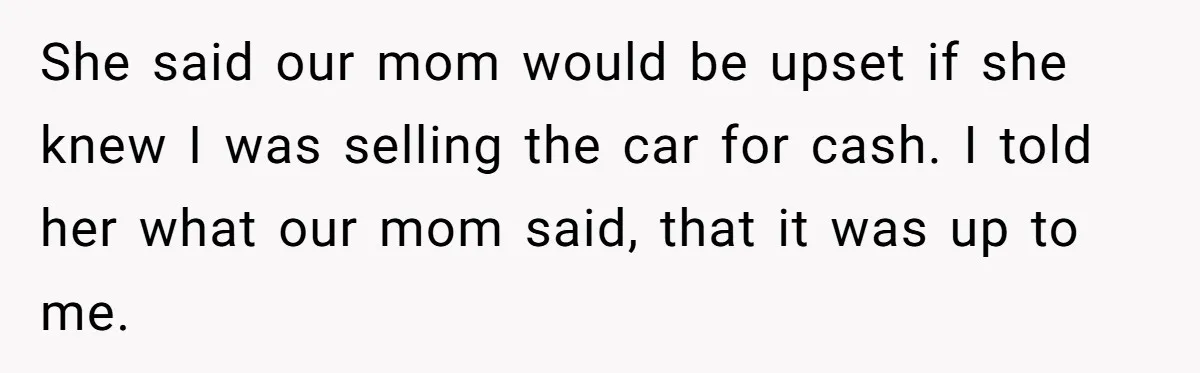 She said our mom would be upset if she knew I was selling the car for cash. I told her what our mom said, that it was up to me.
