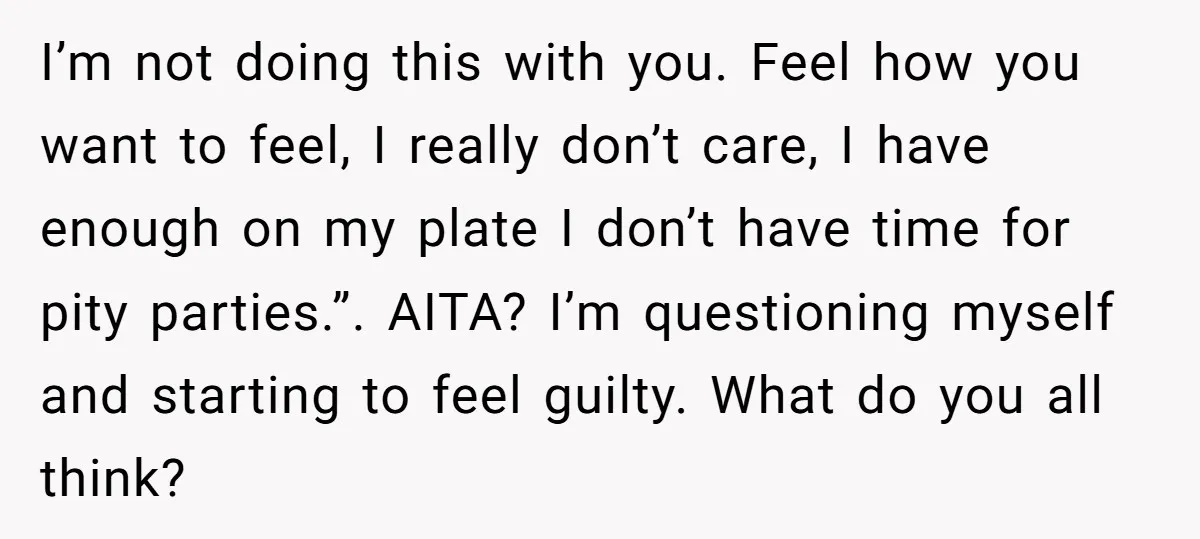 I’m not doing this with you. Feel how you want to feel, I really don’t care, I have enough on my plate I don’t have time for pity parties.”. AITA?...