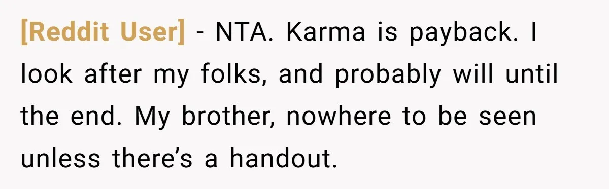 [Reddit User] − NTA. Karma is payback. I look after my folks, and probably will until the end. My brother, nowhere to be seen unless there’s a handout.