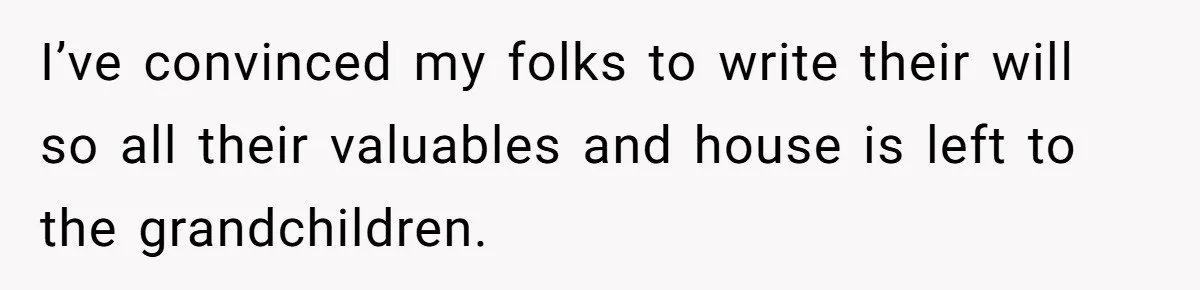 I’ve convinced my folks to write their will so all their valuables and house is left to the grandchildren.