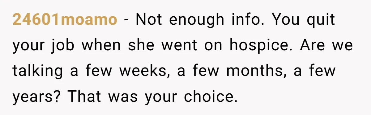 24601moamo − Not enough info. You quit your job when she went on hospice. Are we talking a few weeks, a few months, a few years? That was your choice.