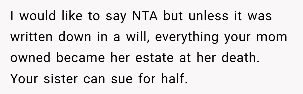 I would like to say NTA but unless it was written down in a will, everything your mom owned became her estate at her death. Your sister can sue for...