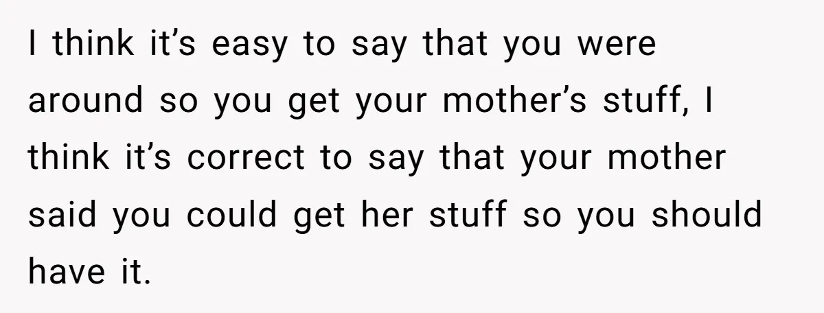 I think it’s easy to say that you were around so you get your mother’s stuff, I think it’s correct to say that your mother said you could get her...