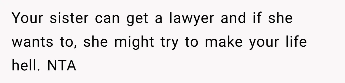 Your sister can get a lawyer and if she wants to, she might try to make your life hell. NTA