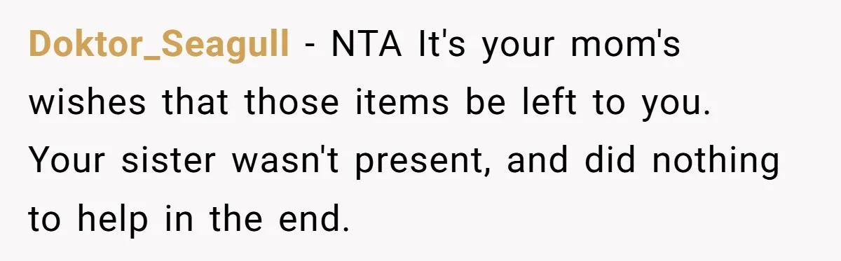 Doktor_Seagull − NTA It's your mom's wishes that those items be left to you. Your sister wasn't present, and did nothing to help in the end.