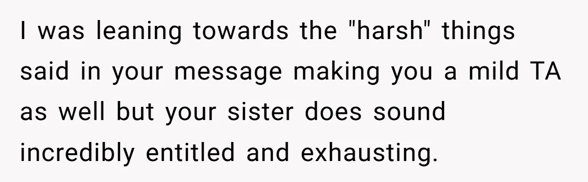 I was leaning towards the "harsh" things said in your message making you a mild TA as well but your sister does sound incredibly entitled and exhausting.