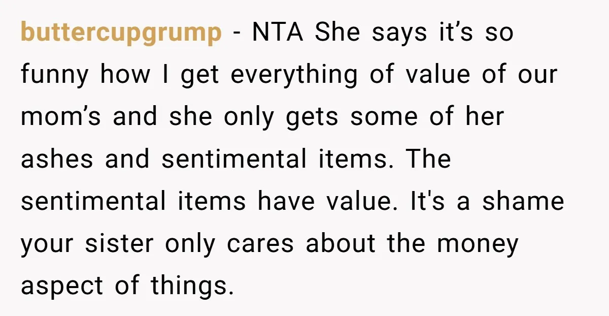 buttercupgrump − NTA She says it’s so funny how I get everything of value of our mom’s and she only gets some of her ashes and sentimental items. The sentimental...