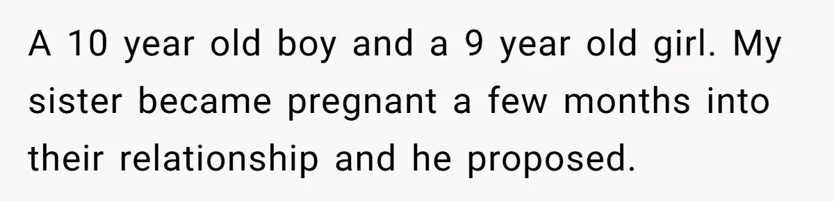 A 10 year old boy and a 9 year old girl. My sister became pregnant a few months into their relationship and he proposed.