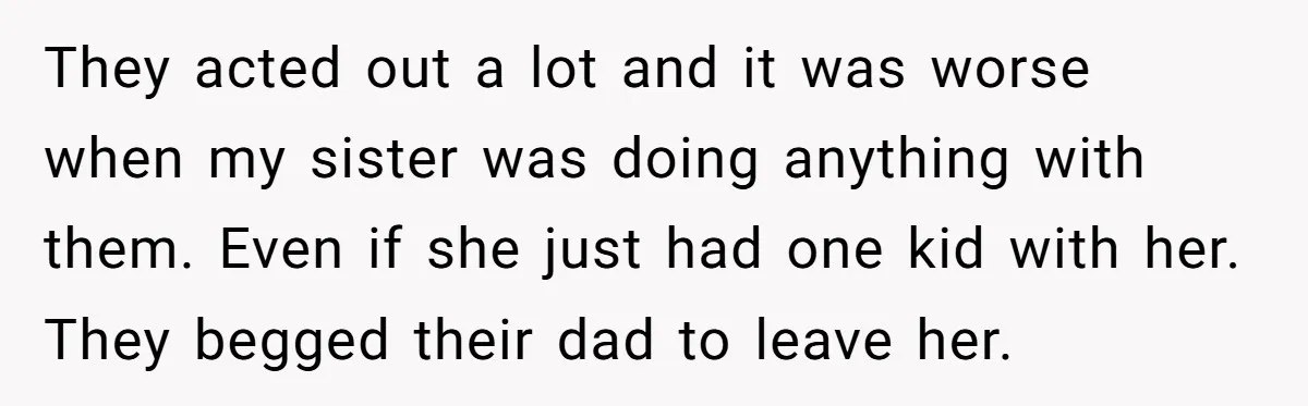 They acted out a lot and it was worse when my sister was doing anything with them. Even if she just had one kid with her. They begged their dad...