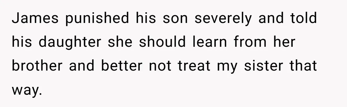 James punished his son severely and told his daughter she should learn from her brother and better not treat my sister that way.