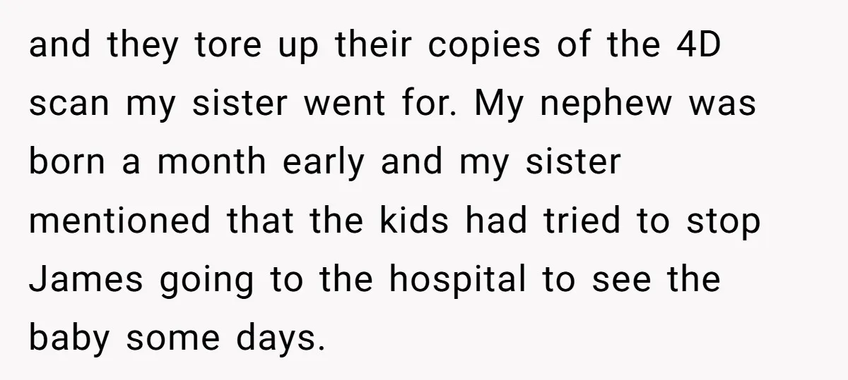 and they tore up their copies of the 4D scan my sister went for. My nephew was born a month early and my sister mentioned that the kids had tried...
