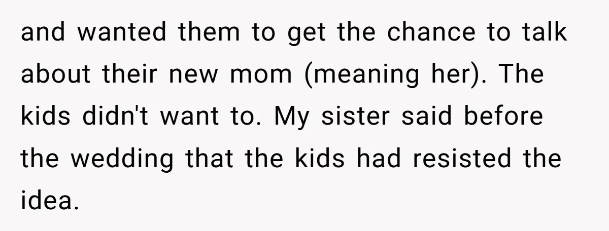 and wanted them to get the chance to talk about their new mom (meaning her). The kids didn't want to. My sister said before the wedding that the kids had...