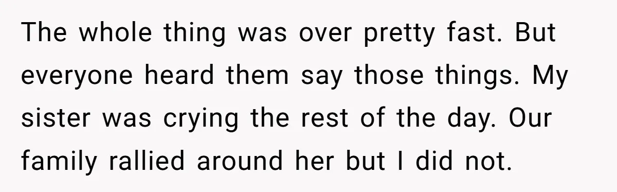 The whole thing was over pretty fast. But everyone heard them say those things. My sister was crying the rest of the day. Our family rallied around her but I...