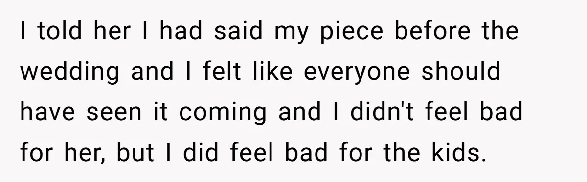 I told her I had said my piece before the wedding and I felt like everyone should have seen it coming and I didn't feel bad for her, but I...
