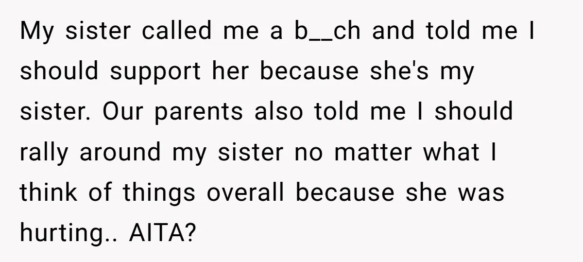 My sister called me a b__ch and told me I should support her because she's my sister. Our parents also told me I should rally around my sister no matter...