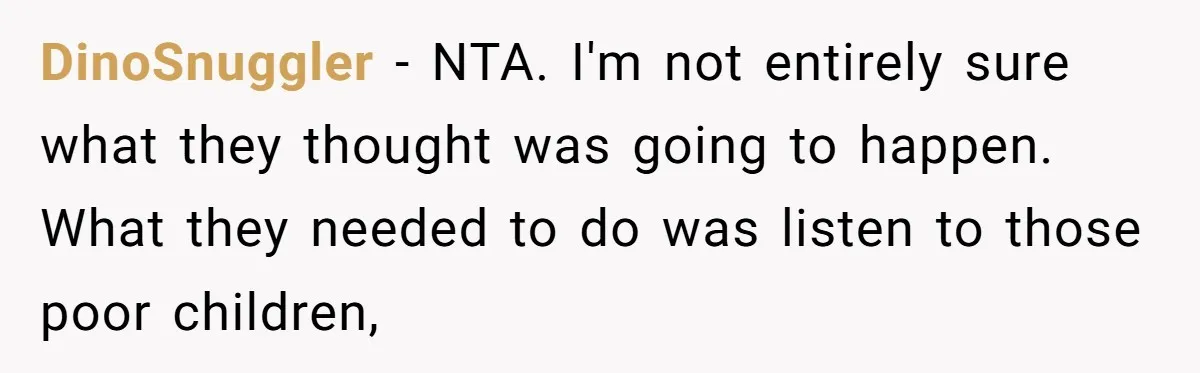 DinoSnuggler − NTA. I'm not entirely sure what they thought was going to happen. What they needed to do was listen to those poor children,