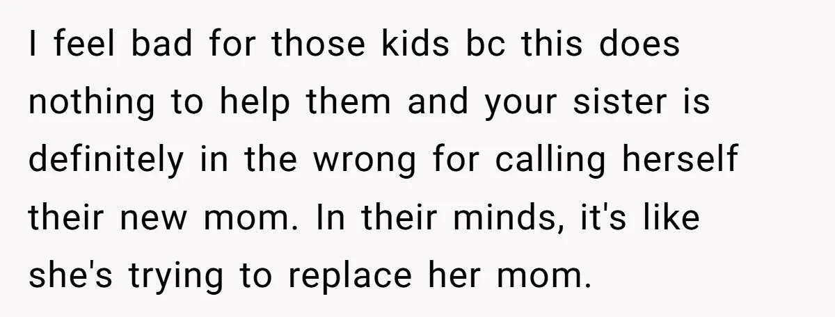 I feel bad for those kids bc this does nothing to help them and your sister is definitely in the wrong for calling herself their new mom. In their minds,...