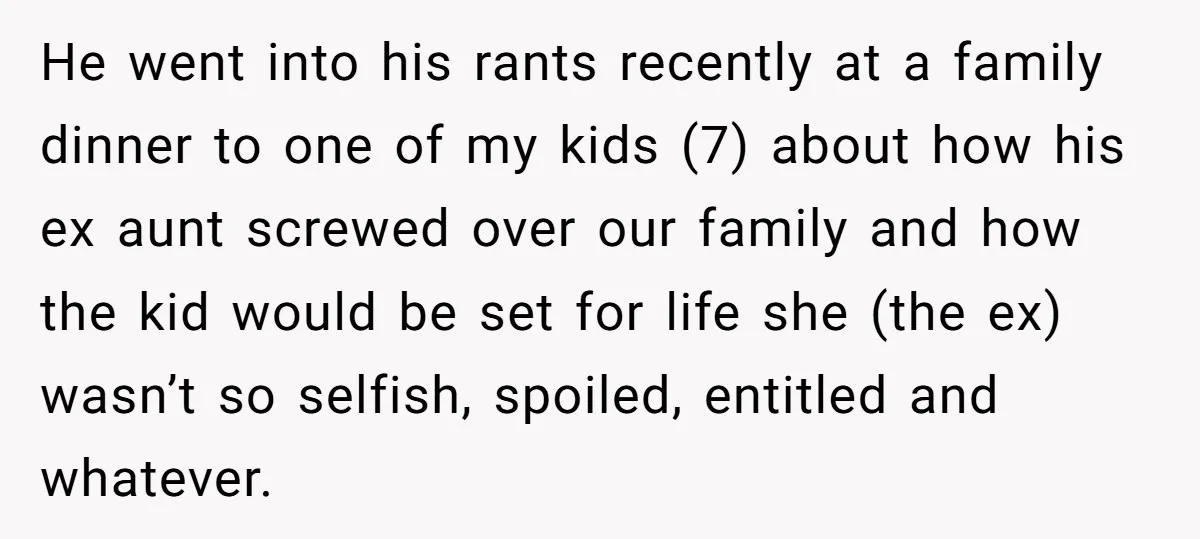 He went into his rants recently at a family dinner to one of my kids (7) about how his ex aunt screwed over our family and how the kid would...