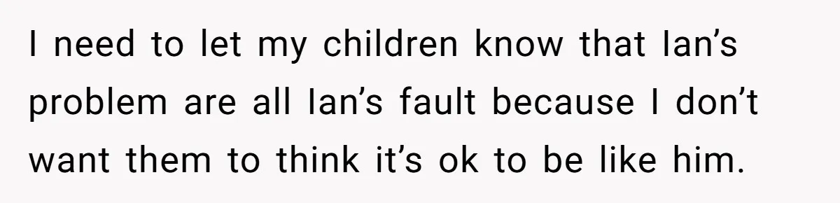 I need to let my children know that Ian’s problem are all Ian’s fault because I don’t want them to think it’s ok to be like him.