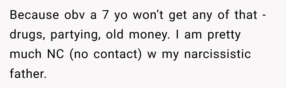 Because obv a 7 yo won’t get any of that - drugs, partying, old money. I am pretty much NC (no contact) w my narcissistic father.