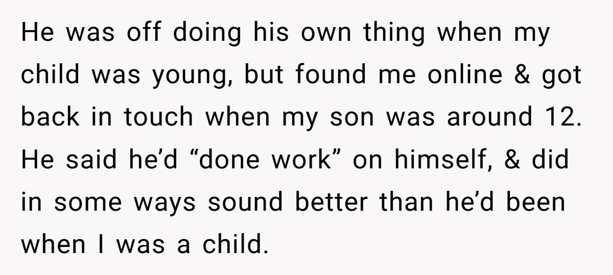 He was off doing his own thing when my child was young, but found me online & got back in touch when my son was around 12. He said he’d...