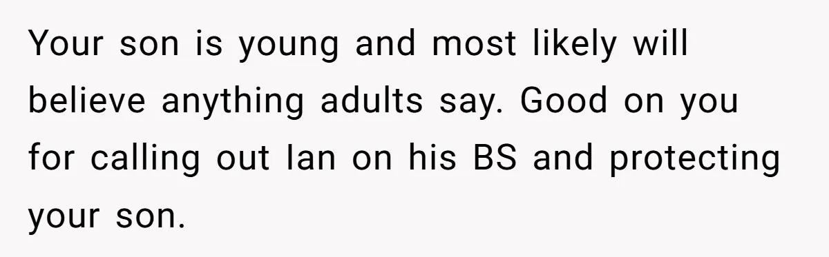 Your son is young and most likely will believe anything adults say. Good on you for calling out Ian on his BS and protecting your son.