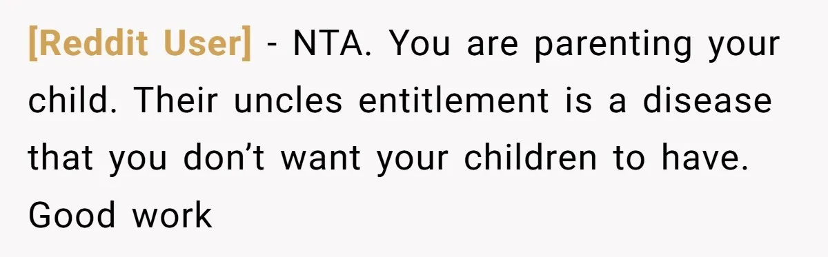 [Reddit User] − NTA. You are parenting your child. Their uncles entitlement is a disease that you don’t want your children to have. Good work