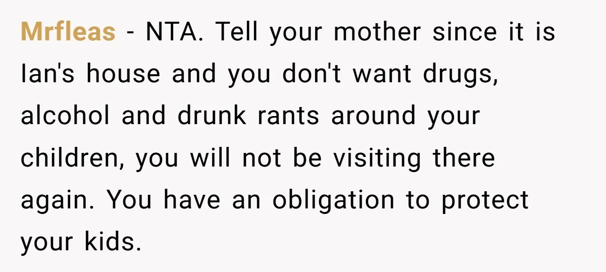 Mrfleas − NTA. Tell your mother since it is Ian's house and you don't want drugs, alcohol and drunk rants around your children, you will not be visiting there again....