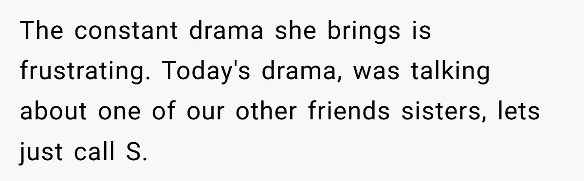 The constant drama she brings is frustrating. Today's drama, was talking about one of our other friends sisters, lets just call S.