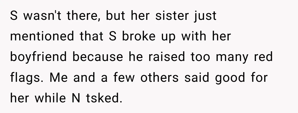 S wasn't there, but her sister just mentioned that S broke up with her boyfriend because he raised too many red flags. Me and a few others said good for...