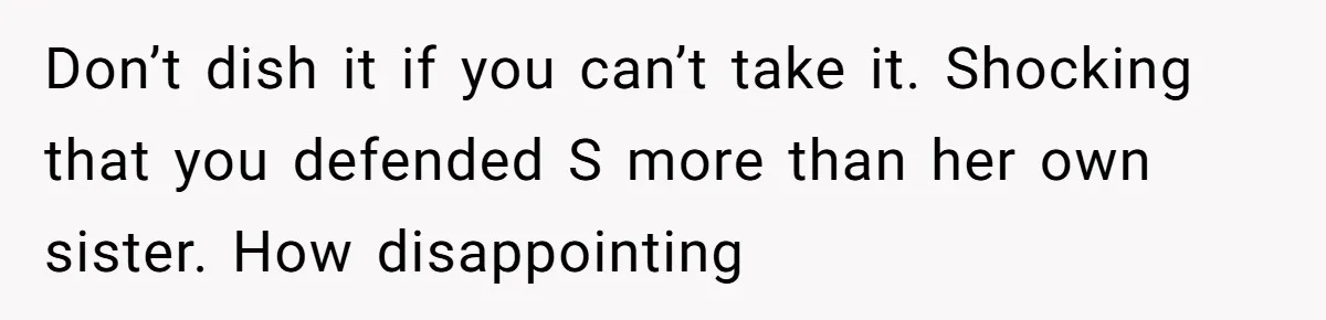 Don’t dish it if you can’t take it. Shocking that you defended S more than her own sister. How disappointing
