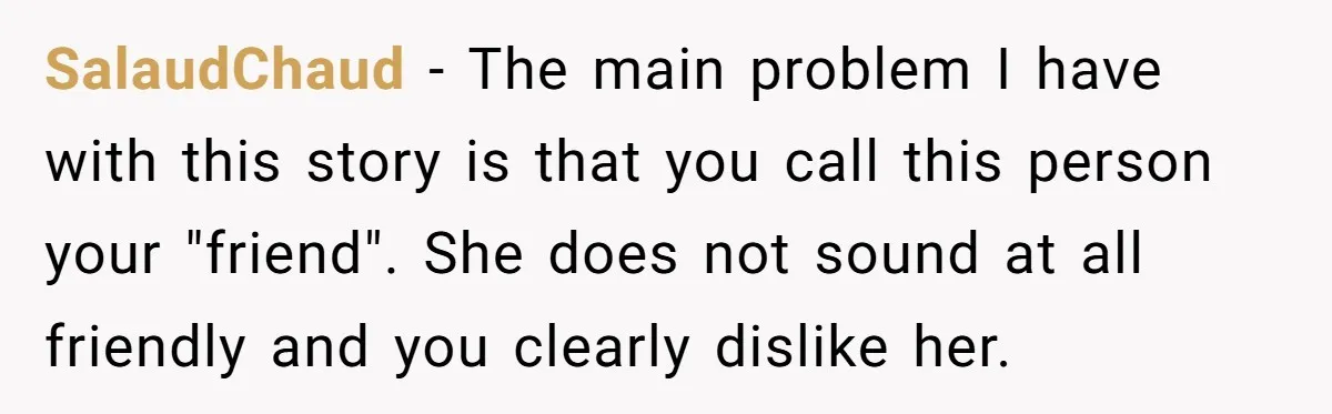SalaudChaud − The main problem I have with this story is that you call this person your "friend". She does not sound at all friendly and you clearly dislike her.