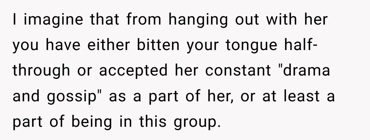 I imagine that from hanging out with her you have either bitten your tongue half-through or accepted her constant "drama and gossip" as a part of her, or at least...