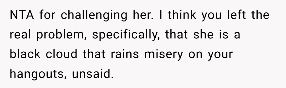 NTA for challenging her. I think you left the real problem, specifically, that she is a black cloud that rains misery on your hangouts, unsaid.