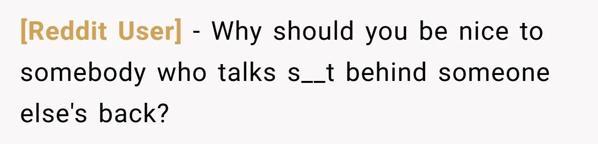 [Reddit User] − Why should you be nice to somebody who talks s__t behind someone else's back?