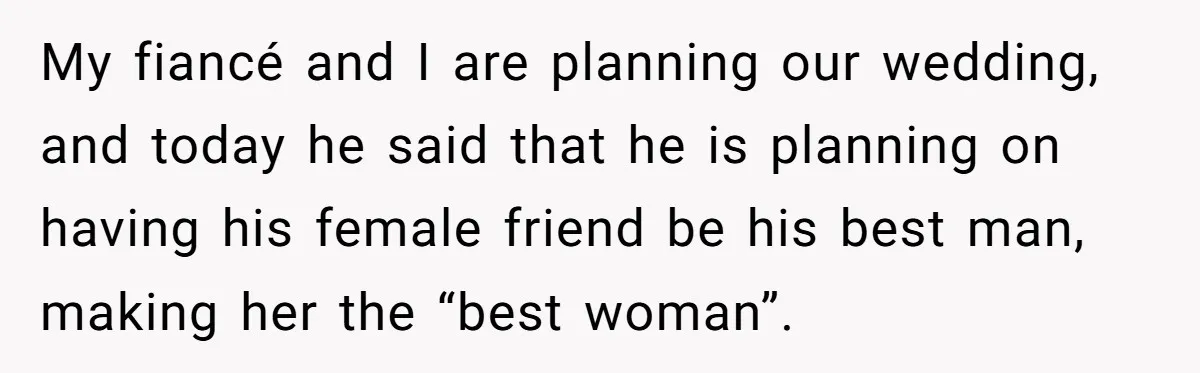 My fiancé and I are planning our wedding, and today he said that he is planning on having his female friend be his best man, making her the “best woman”.