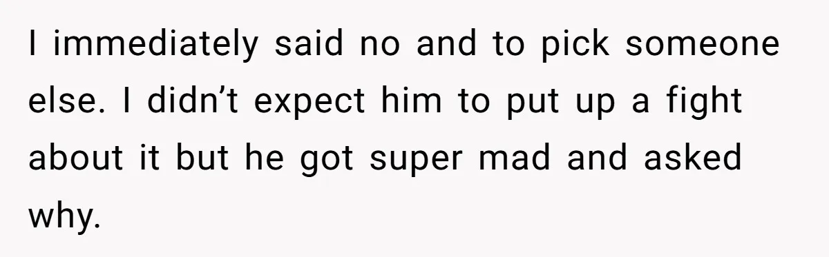 I immediately said no and to pick someone else. I didn’t expect him to put up a fight about it but he got super mad and asked why.