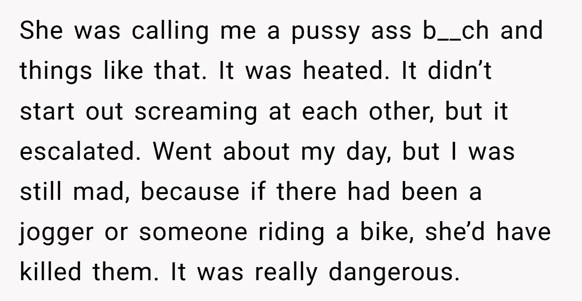 She was calling me a pussy ass b__ch and things like that. It was heated. It didn’t start out screaming at each other, but it escalated. Went about my day,...