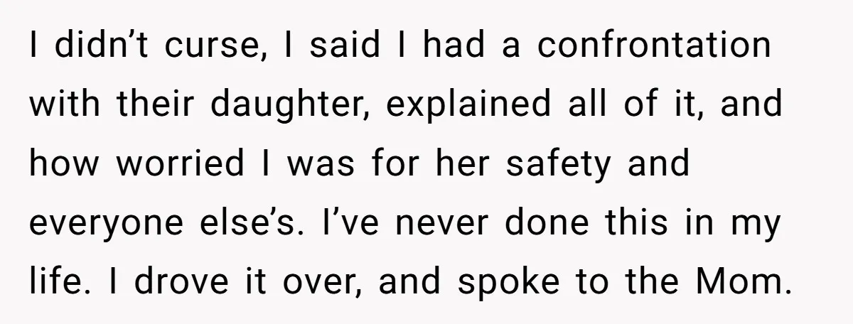 I didn’t curse, I said I had a confrontation with their daughter, explained all of it, and how worried I was for her safety and everyone else’s. I’ve never done...