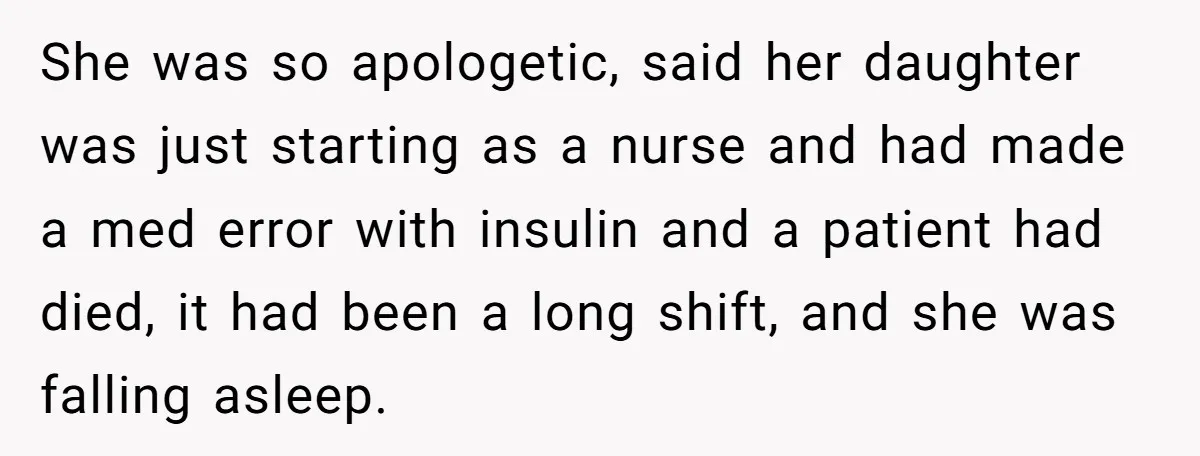 She was so apologetic, said her daughter was just starting as a nurse and had made a med error with insulin and a patient had died, it had been a...
