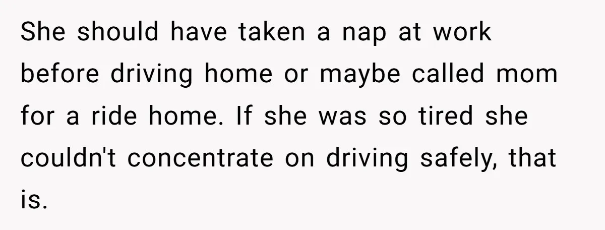 She should have taken a nap at work before driving home or maybe called mom for a ride home. If she was so tired she couldn't concentrate on driving safely,...