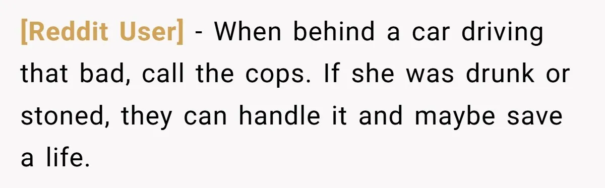 [Reddit User] − When behind a car driving that bad, call the cops. If she was drunk or stoned, they can handle it and maybe save a life.