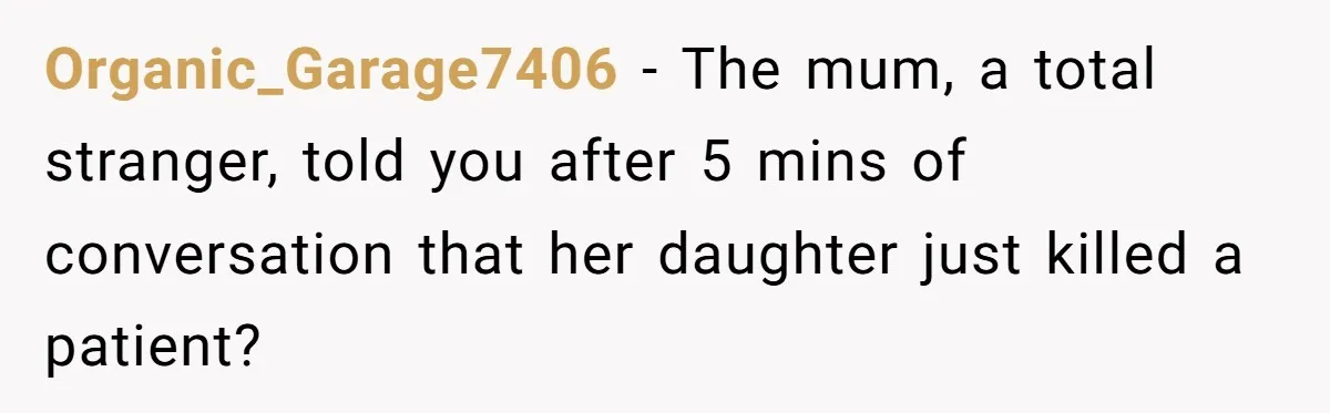 Organic_Garage7406 − The mum, a total stranger, told you after 5 mins of conversation that her daughter just killed a patient?