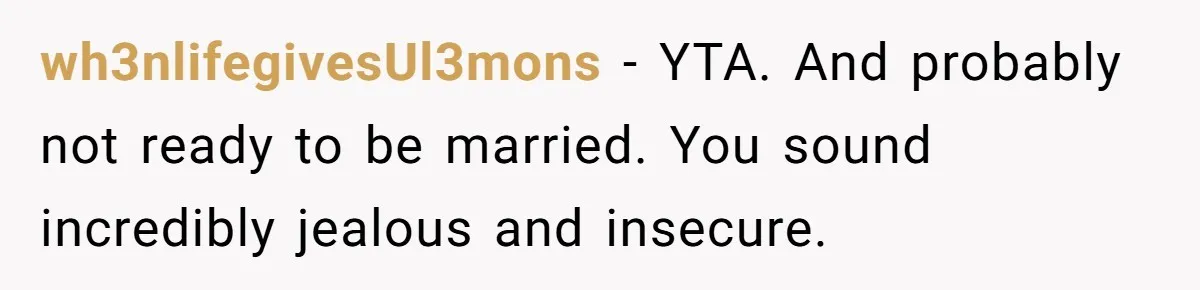 wh3nlifegivesUl3mons − YTA. And probably not ready to be married. You sound incredibly jealous and insecure.