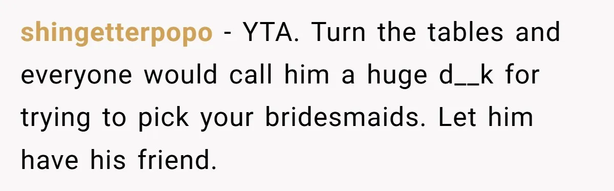 shingetterpopo − YTA. Turn the tables and everyone would call him a huge d__k for trying to pick your bridesmaids. Let him have his friend.