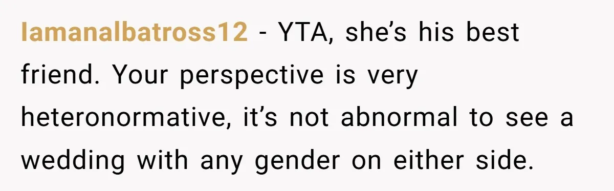 Iamanalbatross12 − YTA, she’s his best friend. Your perspective is very heteronormative, it’s not abnormal to see a wedding with any gender on either side.