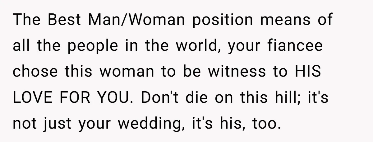 The Best Man/Woman position means of all the people in the world, your fiancee chose this woman to be witness to HIS LOVE FOR YOU. Don't die on this hill;...