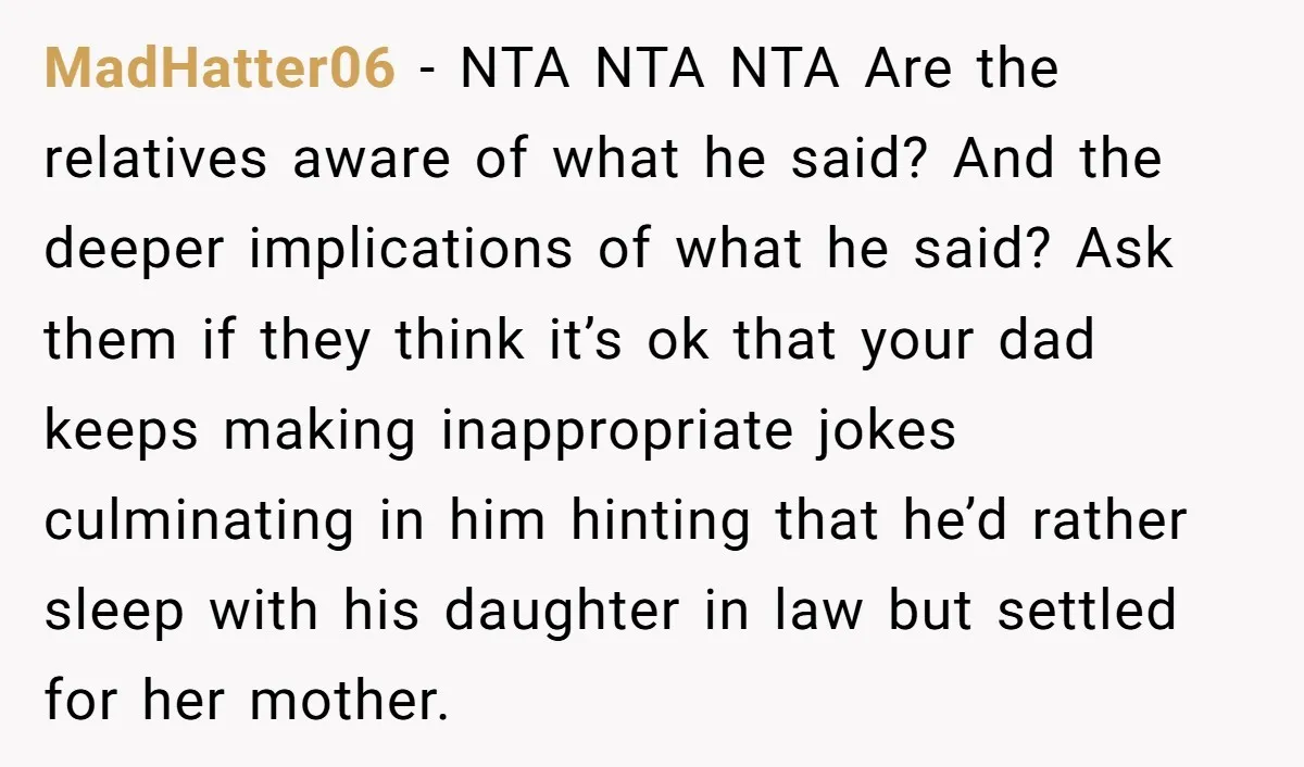MadHatter06 - NTA NTA NTA Are the relatives aware of what he said? And the deeper implications of what he said? Ask them if they think it’s ok that your...