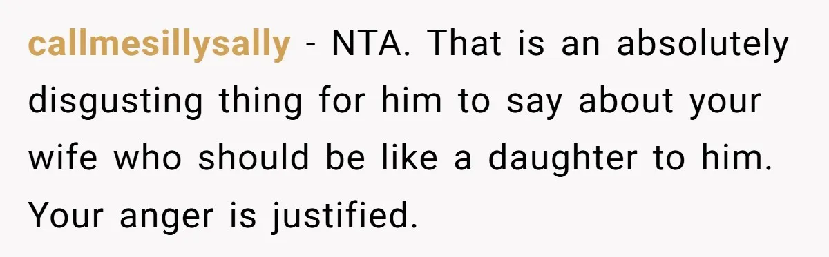 callmesillysally - NTA. That is an absolutely disgusting thing for him to say about your wife who should be like a daughter to him. Your anger is justified.